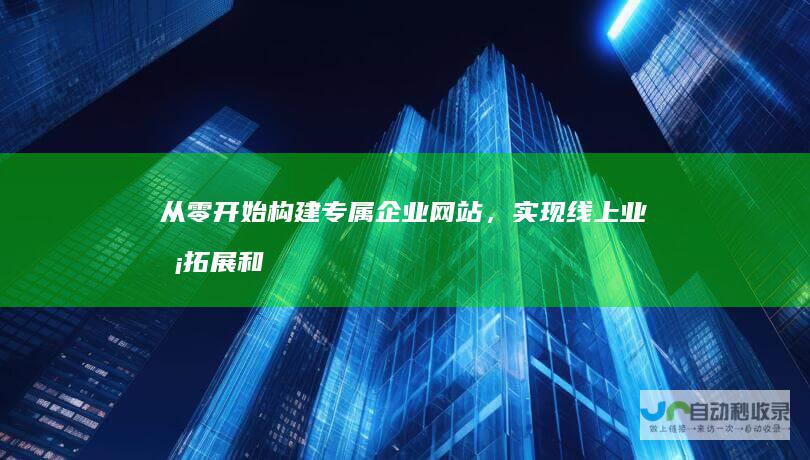 从零开始构建专属企业网站，实现线上业务拓展和客户精准触达